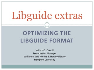 OPTIMIZING THE
LIBGUIDE FORMAT
Libguide extras
Valinda S. Carroll
Preservation Manager
William R. and Norma B. Harvey Library
Hampton University
 