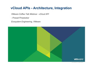vCloud APIs - Architecture, Integration
VMware Coffee Talk Webinar - vCloud API
- Prasad Pimplaskar
Ecosystem Engineering, VMware




                                          © 2009 VMware Inc. All rights reserved
 