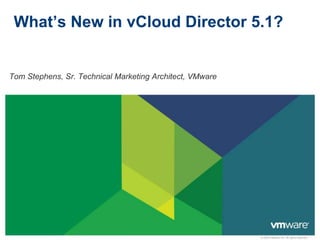 © 2009 VMware Inc. All rights reserved
What’s New in vCloud Director 5.1?
Tom Stephens, Sr. Technical Marketing Architect, VMware
 
