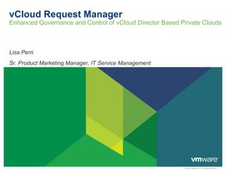 © 2009 VMware Inc. All rights reserved
Lisa Perri
Sr. Product Marketing Manager, IT Service Management
Enhanced Governance and Control of vCloud Director Based Private Clouds
vCloud Request Manager
 