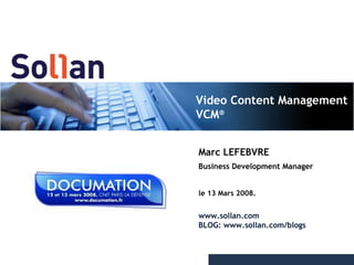 Video Content Management VCM ® Marc LEFEBVRE Business Development Manager le 13 Mars 2008. www.sollan.com BLOG: www.sollan.com/blogs 