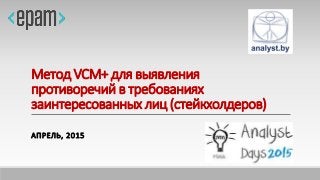 Метод VCM+ для выявления
противоречий в требованиях
заинтересованных лиц (стейкхолдеров)
АПРЕЛЬ, 2015
 