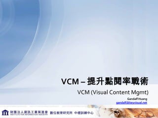 VCM – 提升點閱率戰術
  VCM (Visual Content Mgmt)
                      Gandalf Huang
               gandalf@keyvisual.net
 