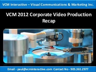 VCM Interactive – Visual Communications & Marketing Inc.

  VCM 2012 Corporate Video Production
                Recap




   Email - paul@vcminteractive.com Contact No - 905.361.2977
 