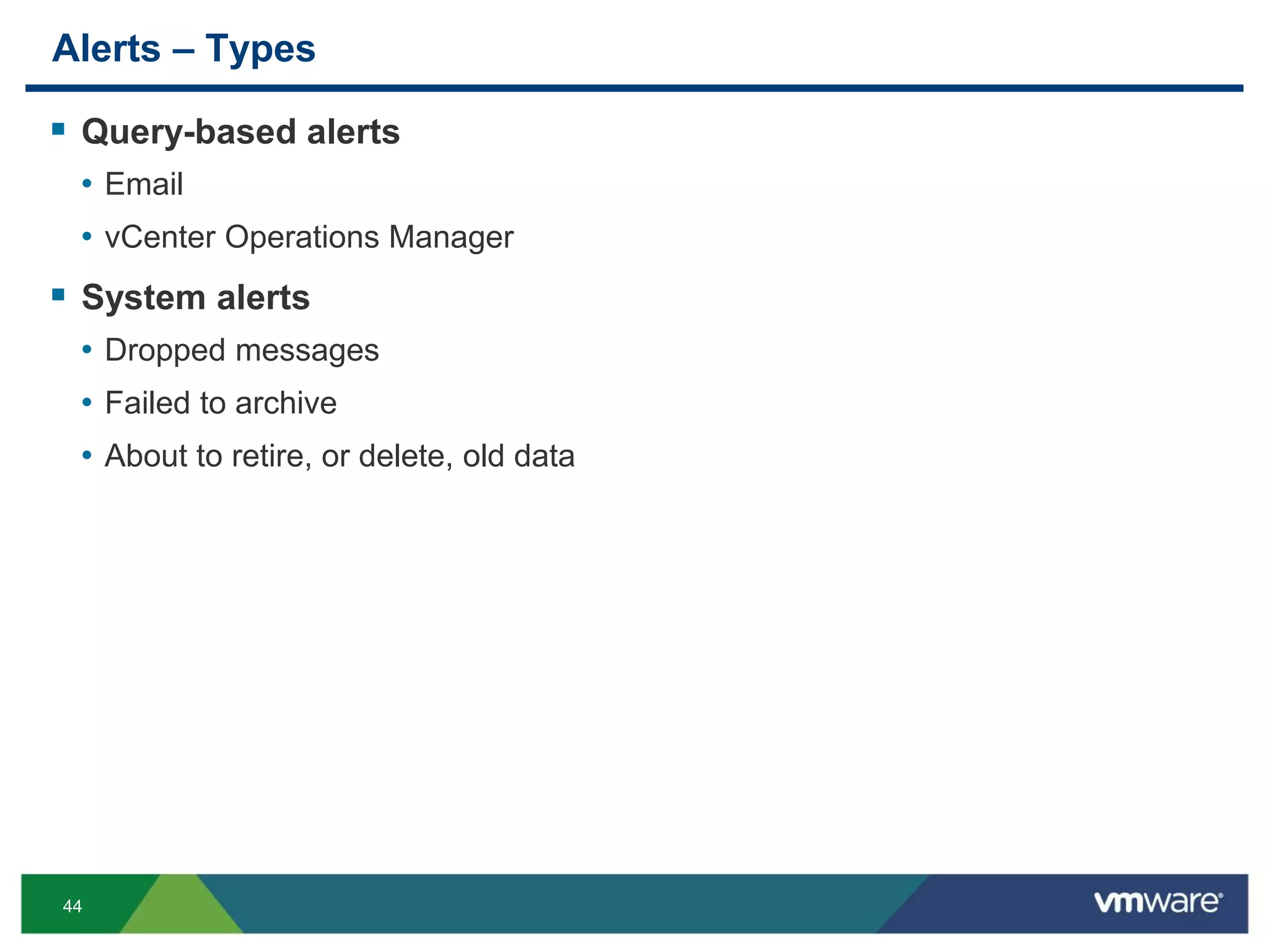 44
Alerts – Types
 Query-based alerts
• Email
• vCenter Operations Manager
 System alerts
• Dropped messages
• Failed to archive
• About to retire, or delete, old data
 