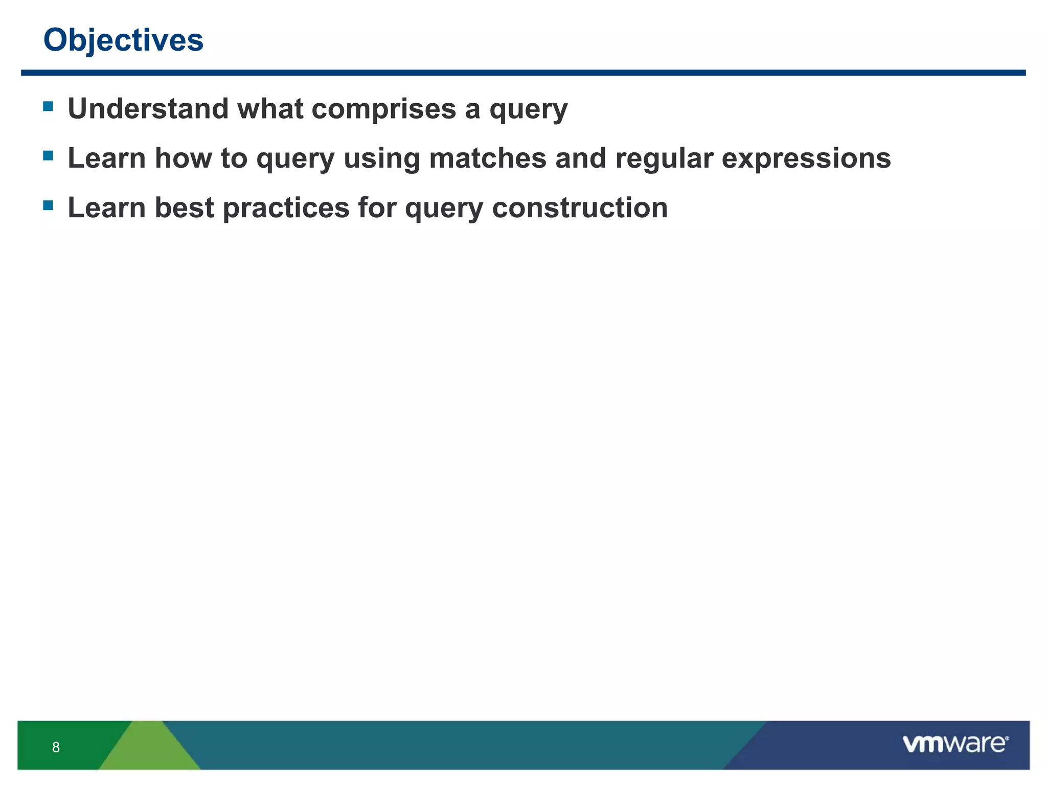 8
Objectives
 Understand what comprises a query
 Learn how to query using matches and regular expressions
 Learn best practices for query construction
 