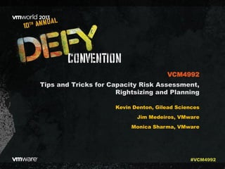 Tips and Tricks for Capacity Risk Assessment,
Rightsizing and Planning
Kevin Denton, Gilead Sciences
Jim Medeiros, VMware
Monica Sharma, VMware
VCM4992
#VCM4992
 