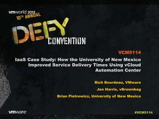 IaaS Case Study: How the University of New Mexico
Improved Service Delivery Times Using vCloud
Automation Center
Rich Bourdeau, VMware
Jon Harris, vBrownbag
Brian Pietrewicz, University of New Mexico
VCM5114
#VCM5114
 