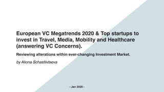European VC Megatrends 2020 & Top startups to
invest in Travel, Media, Mobility and Healthcare
(answering VC Concerns).
Reviewing alterations within ever-changing Investment Market.
by Aliona Schastlivtseva 
- Jan 2020 -
 