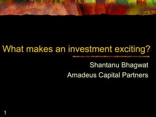 1
What makes an investment exciting?
Shantanu Bhagwat
Amadeus Capital Partners
 