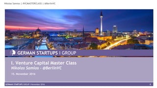 0GERMAN STARTUPS GROUP I November 2016
Nikolas Samios | #VCMASTERCLASS | @BerlinVC
GERMAN STARTUPS I GROUP
I. Venture Capital Master Class
Nikolas Samios - @BerlinVC
15. November 2016
 