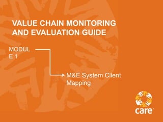 VALUE CHAIN MONITORING
AND EVALUATION GUIDE

MODUL
E1


           M&E System Client
           Mapping
 