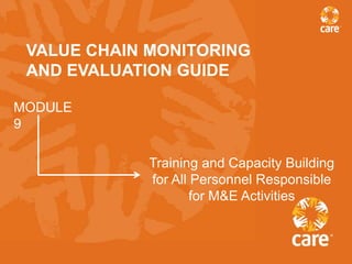 VALUE CHAIN MONITORING
 AND EVALUATION GUIDE

MODULE
9

             Training and Capacity Building
             for All Personnel Responsible
                     for M&E Activities
 