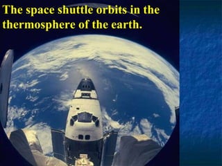 The space shuttle orbits in the
thermosphere of the earth.
 