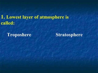 1. Lowest layer of atmosphere is
called:
Troposhere Stratosphere
 