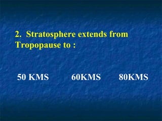 2. Stratosphere extends from
Tropopause to :
50 KMS 60KMS 80KMS
 