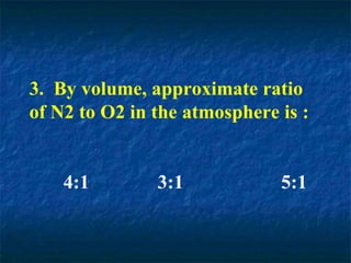 3. By volume, approximate ratio
of N2 to O2 in the atmosphere is :
4:1 3:1 5:1
 