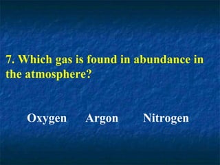 7. Which gas is found in abundance in
the atmosphere?
Oxygen Argon Nitrogen
 
