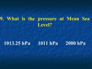 9. What is the pressure at Mean Sea
Level?
1013.25 hPa 1011 hPa 2000 hPa
 