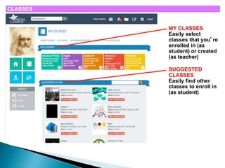 CLASSES 
MY CLASSES 
Easily select 
classes that you’re 
enrolled in (as 
student) or created 
(as teacher) 
SUGGESTED 
CLASSES 
Easily find other 
classes to enroll in 
(as student) 
 