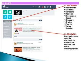 CLASSES 
CLASS MENU 
• Documents 
• Students 
• Schedule 
• Modules 
• Discussion 
Board 
• Glossary 
• Grades 
• Exams 
• Virtual 
Session 
CLASS WALL 
Conduct class-specific 
discussions 
that can be 
seen on the 
main 
classroom wall 
 