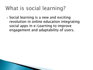  Social learning is a new and exciting 
revolution in online education integrating 
social apps in e-Learning to improve 
engagement and adaptability of users. 
 
