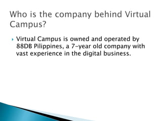  Virtual Campus is owned and operated by 
88DB Pilippines, a 7-year old company with 
vast experience in the digital business. 
 