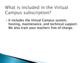  It includes the Virtual Campus system, 
hosting, maintenance, and technical support. 
We also train your teachers free of charge. 
 