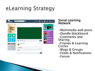 Social Learning 
Network 
•Multimedia wall posts 
•Doodle blackboard 
•Comments and 
Sharing 
•Friends & Learning 
Circles 
•Blogs & Groups 
•Feeds & Notifications 
•Forum 
 