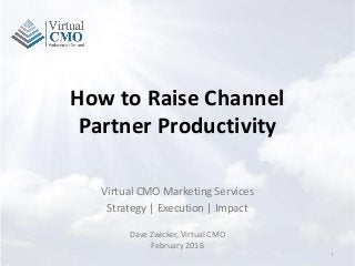 How to Raise Channel
Partner Productivity
Virtual CMO Marketing Services
Strategy | Execution | Impact
1
Dave Zwicker, Virtual CMO
February 2016
 