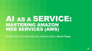 AI AS A SERVICE:
MASTERING AMAZON
WEB SERVICES (AWS)
Emiliano Pecis, Andrea Mercanti, Gabriele Stella | Storm Reply
 