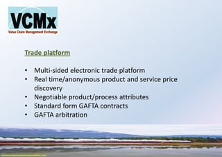 Trade platform
• Multi-sided electronic trade platform
• Real time/anonymous product and service price
discovery
• Negotiable product/process attributes
• Standard form GAFTA contracts
• GAFTA arbitration
 