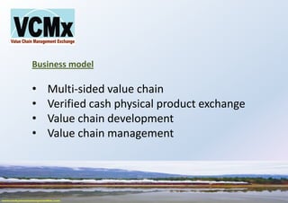Business model
• Multi-sided value chain
• Verified cash physical product exchange
• Value chain development
• Value chain management
 