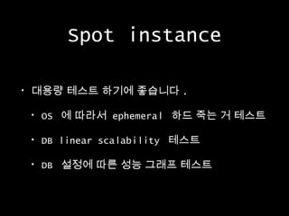 Spot instance
•

대용량 테스트 하기에 좋습니다 .
•

OS 에 따라서 ephemeral 하드 죽는 거 테스트

•

DB linear scalability 테스트

•

DB 설정에 따른 성능 그래프 테스트

 