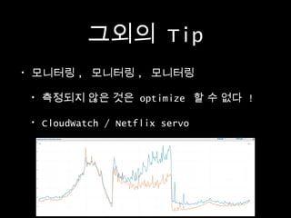그외의 Tip
•

모니터링 , 모니터링 , 모니터링
•

측정되지 않은 것은 optimize 할 수 없다 !

•

CloudWatch / Netflix servo

 