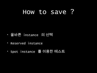 How to save ?
•

올바른 instance 의 선택

•

Reserved instance

•

Spot instance 를 이용한 테스트

 