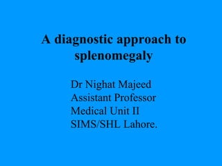 A diagnostic approach to
splenomegaly
Dr Nighat Majeed
Assistant Professor
Medical Unit II
SIMS/SHL Lahore.
 