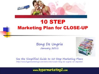 10 STEP
 Marketing Plan for CLOSE-UP


                      Bong De Ungria
                          January 2011



See the Simplified Guide to 10 Step Marketing Plans
http://www.hypermarketing2.com/2011/02/vcoach-bong-de-ungrias-10-step.html
 