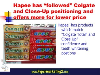 Hapee has “followed” Colgate
and Close-Up positioning and
offers more for lower price
               Hapee has products
                 which match
                 “Colgate Total” and
                 Close Up”
                 confidence and
                 teeth whitening
                 postions
 