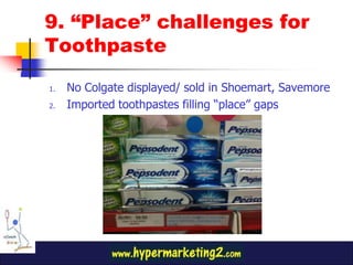 9. “Place” challenges for
Toothpaste

1.   No Colgate displayed/ sold in Shoemart, Savemore
2.   Imported toothpastes filling “place” gaps
 