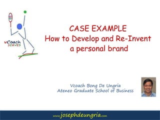 www.josephdeungria.comwww.josephdeungria.com
CASE EXAMPLE
How to Develop and Re-Invent
a personal brand
Vcoach Bong De Ungria
Ateneo Graduate School of Business
 