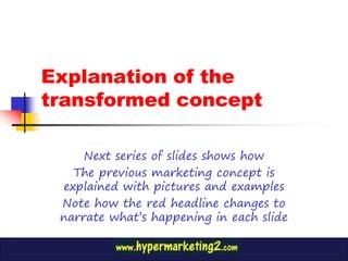 Explanation of the
transformed concept

     Next series of slides shows how
   The previous marketing concept is
 explained with pictures and examples
 Note how the red headline changes to
 narrate what’s happening in each slide
 