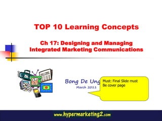 TOP 10 Learning Concepts

    Ch 17: Designing and Managing
Integrated Marketing Communications




          Bong De Ungria Final Slide must
                      Must:
                           Be cover page
              March 2011
 