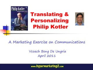 Translating &
          Personalizing
           Philip Kotler

A Marketing Exercise on Communications

          Vcoach Bong De Ungria
               April 2011
 