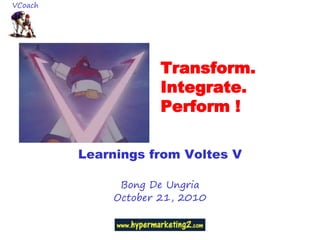 Transform.
Integrate.
Perform !
Learnings from Voltes V
Bong De Ungria
October 21, 2010
VCoach
 