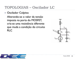 TOPOLOGIAS – Oscilador LC
   Oscilador Colpitss
    Alterando-se o valor da tensão
    imposta na porta do MOSFET,
    cria-se uma resistência diferente
    que muda a condição do circuito
    RLC




                                        Fonte: ECSE   10
 