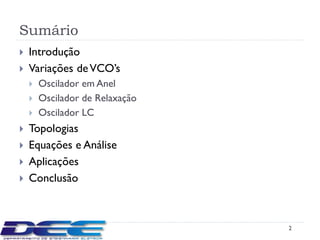 Sumário
   Introdução
   Variações de VCO’s
       Oscilador em Anel
       Oscilador de Relaxação
       Oscilador LC
   Topologias
   Equações e Análise
   Aplicações
   Conclusão



                                 2
 