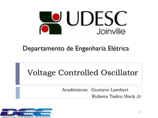 Departamento de Engenharia Elétrica


 Voltage Controlled Oscillator

            Acadêmicos: Gustavo Lambert
                        Rubens Tadeu Hock Jr


                                          1
 