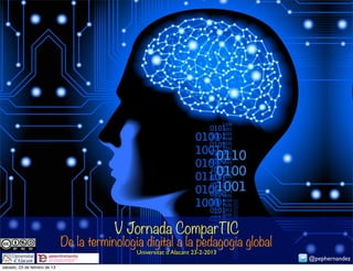 V Jornada ComparTIC
De la terminologia digital a la pedagogia global
                 Universitat d’Alacant 23-2-2013
                                                   @pephernandez
 