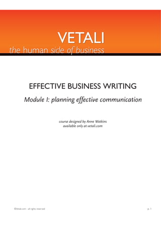 VETALI
the human side of business


                EFFECTIVE BUSINESS WRITING
           Module I: planning effective communication


                                     course designed by Anne Watkins
                                       available only at vetali.com




 ©Vetali.com - all rights reserved                                     p. 1
 